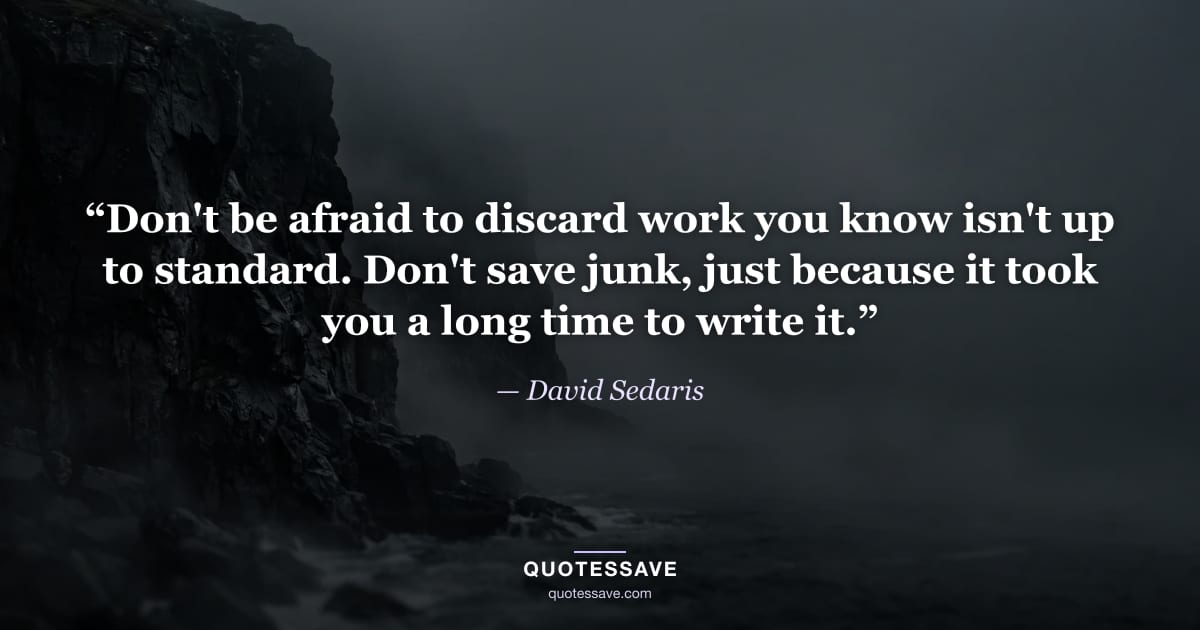 “Don't be afraid to discard work you know isn't up to standard. Don't save junk, just because it took you a long time to write it.” — David Sedaris
