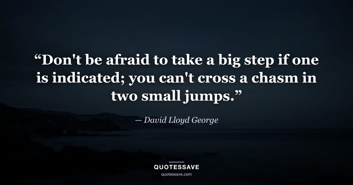 “Don't be afraid to take a big step if one is indicated; you can't cross a chasm in two small jumps.” — David Lloyd George