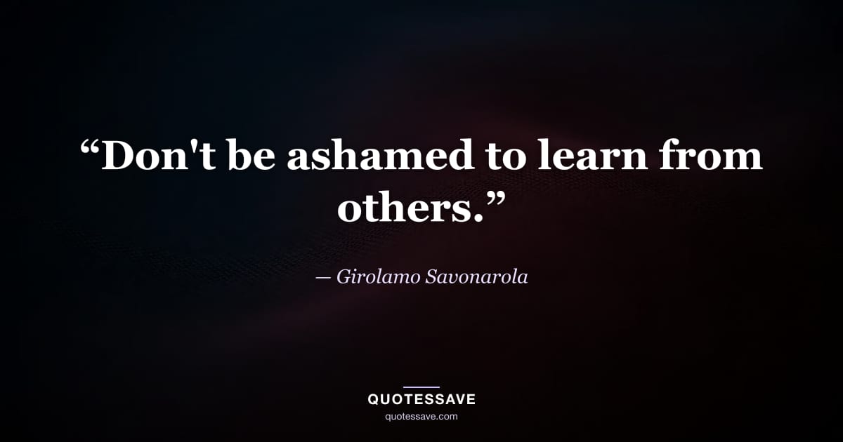“Don't be ashamed to learn from others.” — Girolamo Savonarola