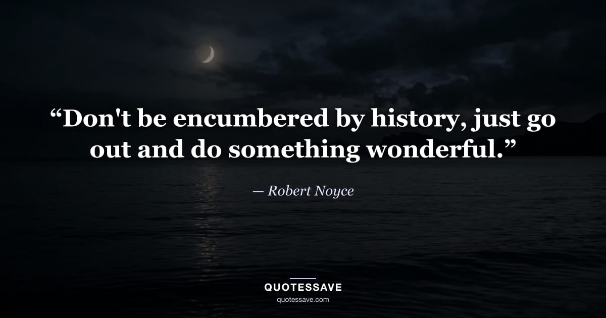 “Don't be encumbered by history, just go out and do something wonderful.” — Robert Noyce