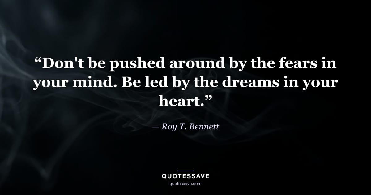 “Don't be pushed around by the fears in your mind. Be led by the dreams in your heart.” — Roy T. Bennett