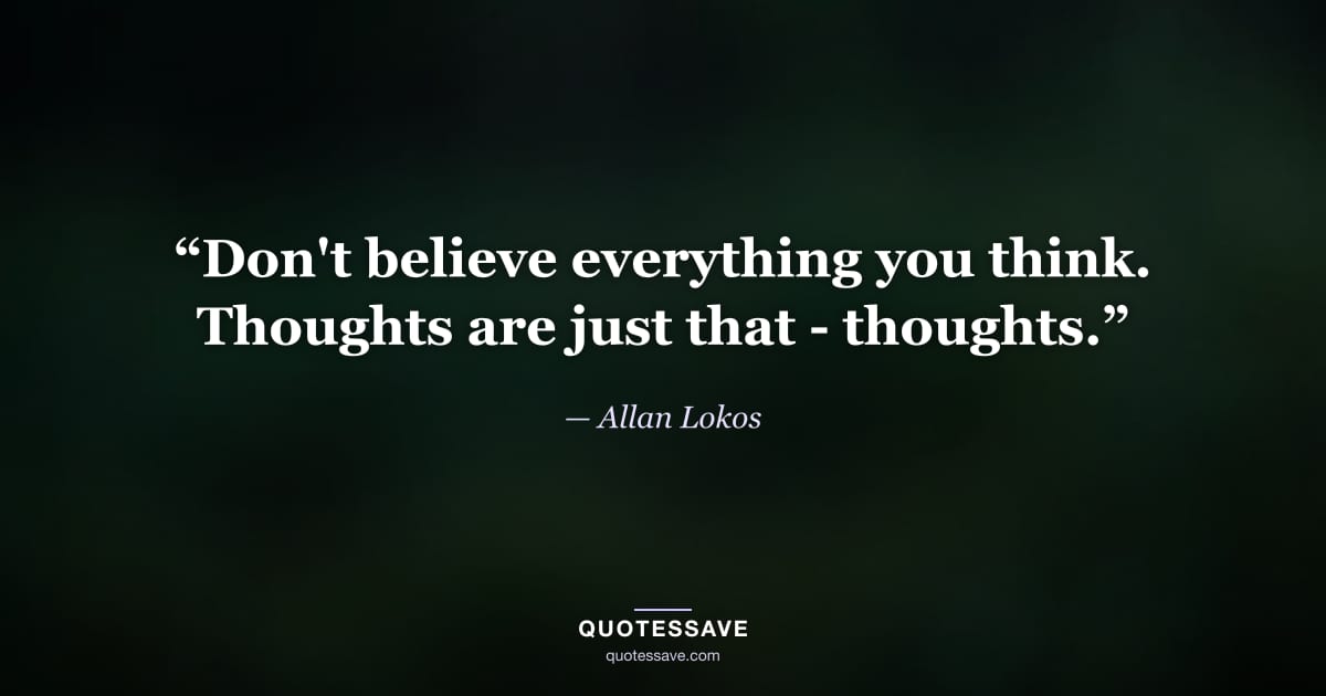 “Don't believe everything you think. Thoughts are just that - thoughts.” — Allan Lokos
