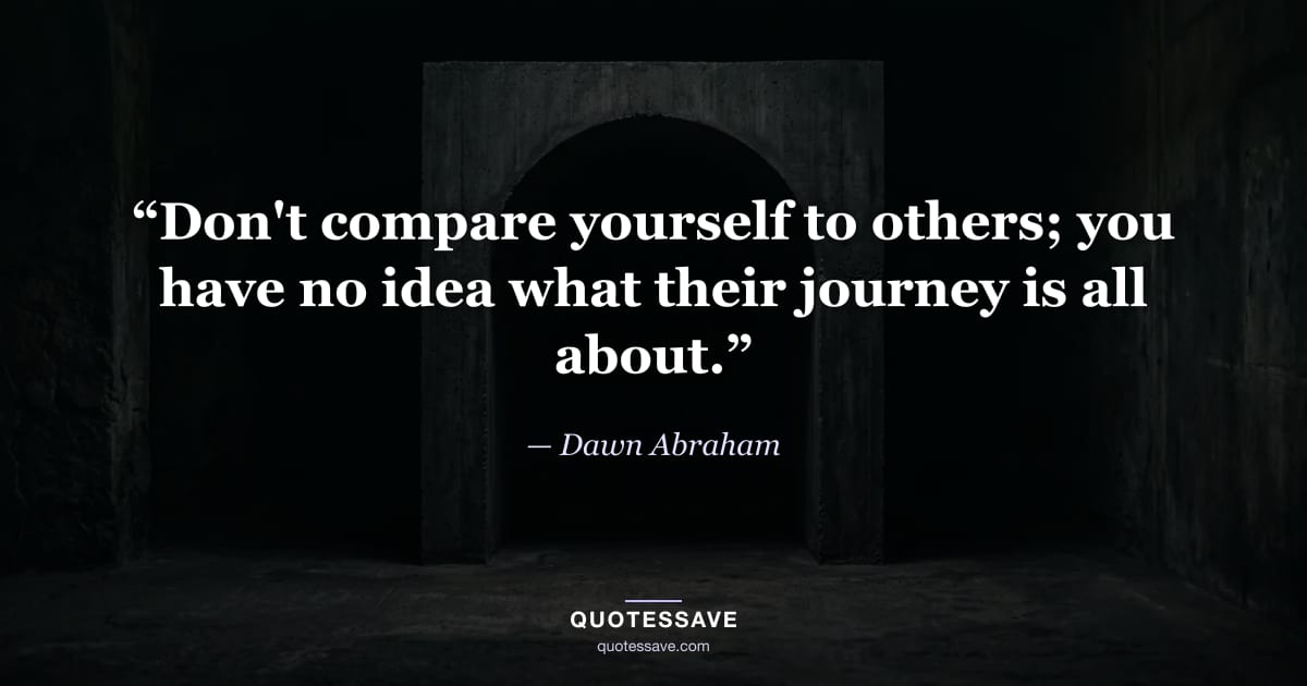 “Don't compare yourself to others; you have no idea what their journey is all about.” — Dawn Abraham