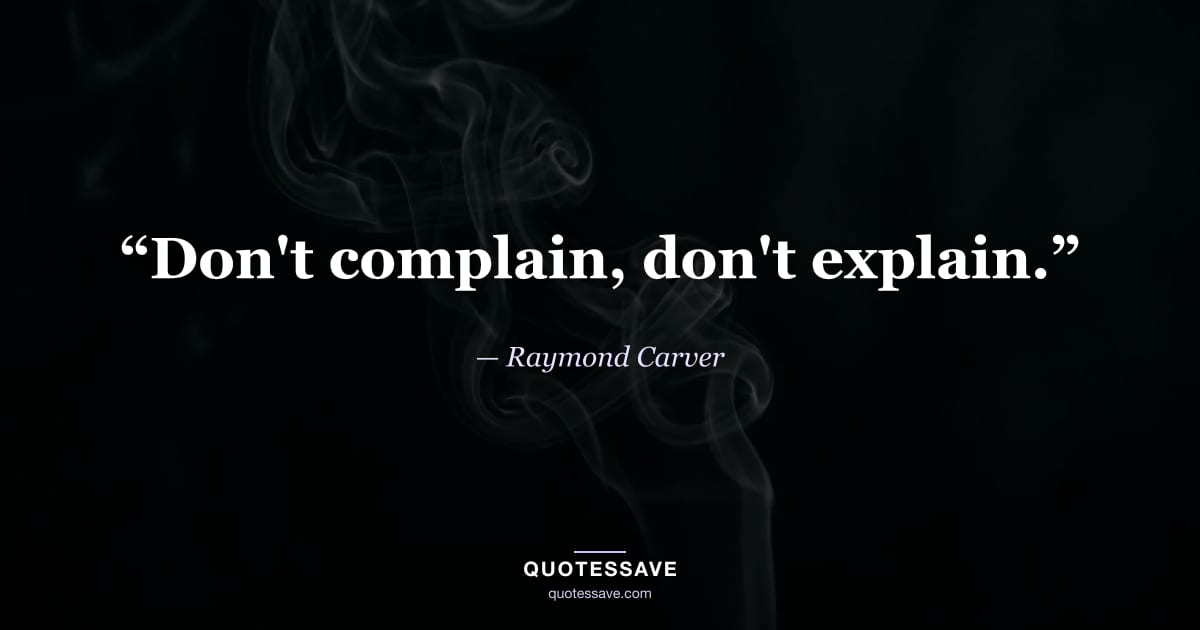 “Don't complain, don't explain.” — Raymond Carver