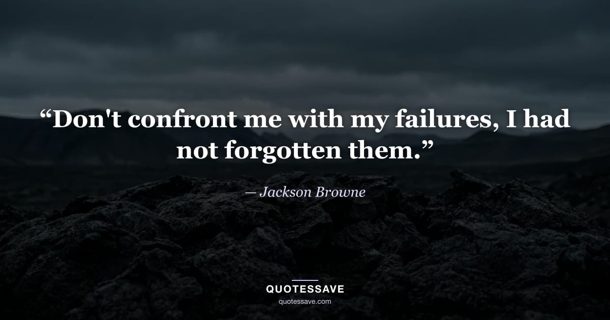 “Don't confront me with my failures, I had not forgotten them.” — Jackson Browne