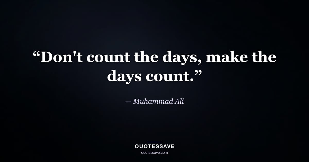 “Don't count the days, make the days count.” — Muhammad Ali