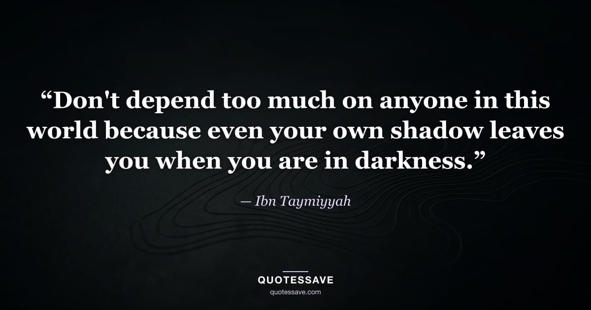 “Don't depend too much on anyone in this world because even your own shadow leaves you when you are in darkness.” — Ibn Taymiyyah