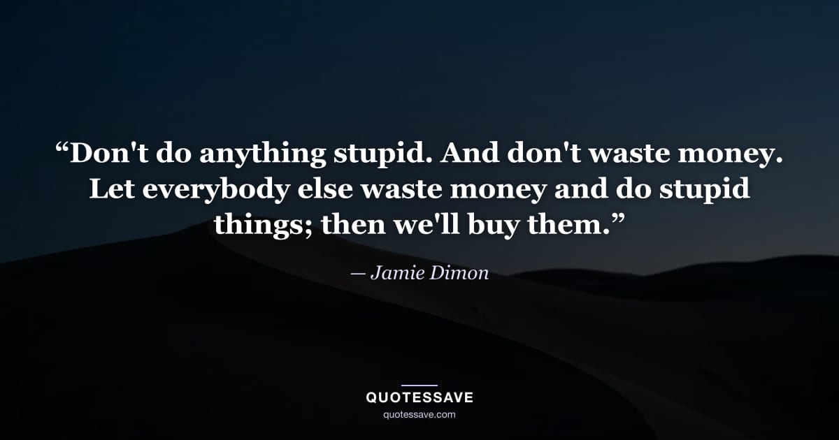 “Don't do anything stupid. And don't waste money. Let everybody else waste money and do stupid things; then we'll buy them.” — Jamie Dimon