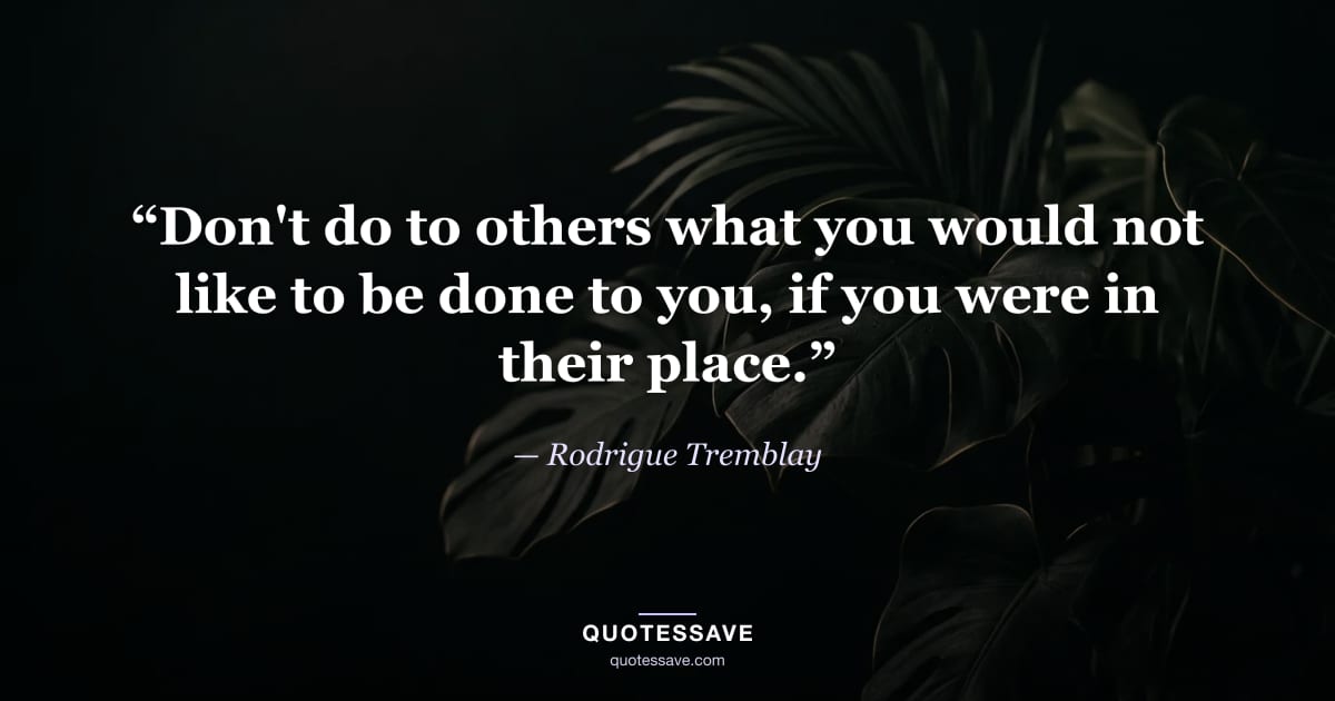 “Don't do to others what you would not like to be done to you, if you were in their place.” — Rodrigue Tremblay