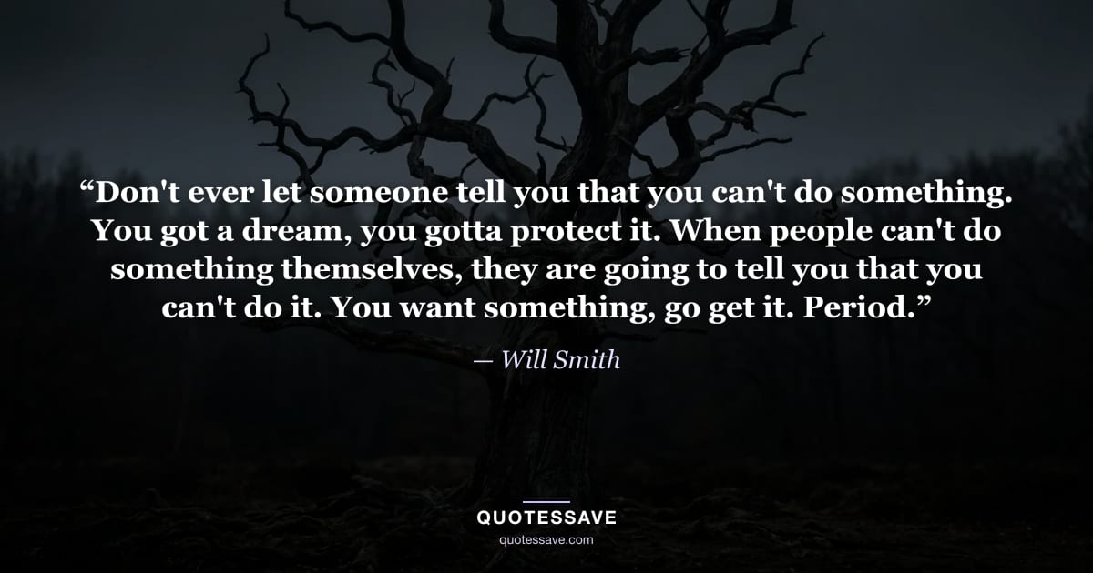 “Don't ever let someone tell you that you can't do something. You got a dream, you gotta protect it. When people can't do something themselves, they are going to tell you that you can't do it. You want something, go get it. Period.” — Will Smith