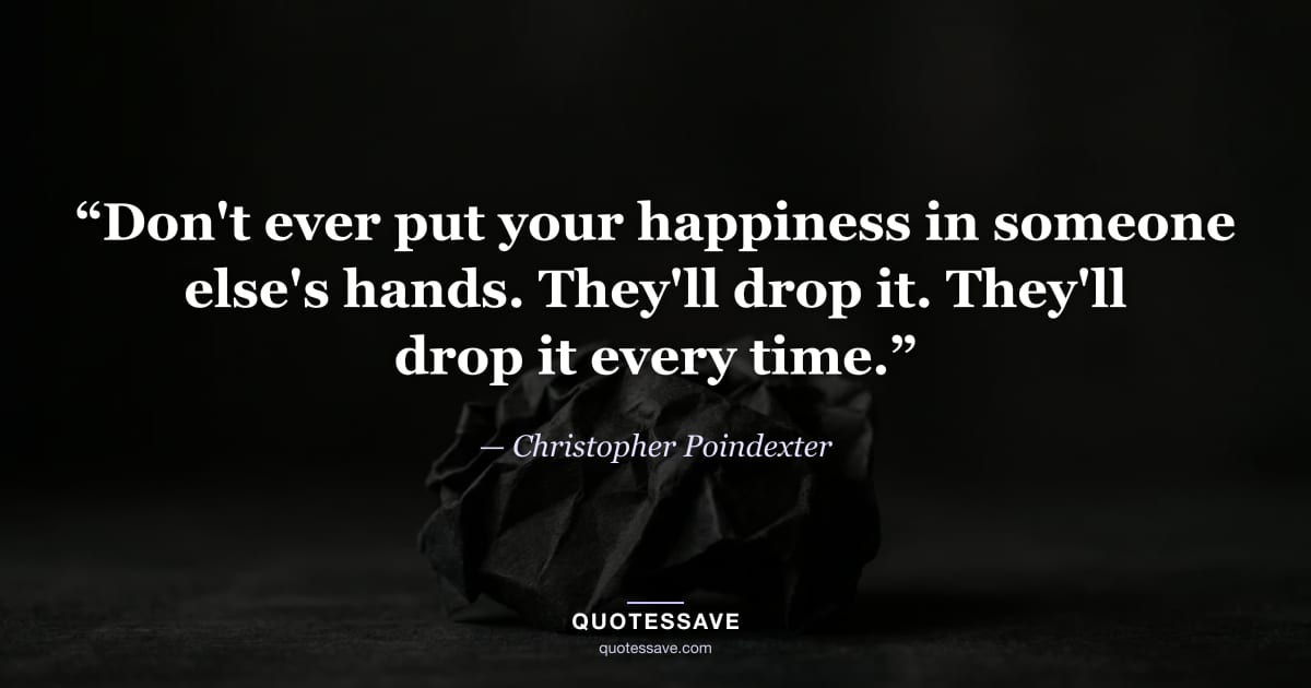 “Don't ever put your happiness in someone else's hands. They'll drop it. They'll drop it every time.” — Christopher Poindexter