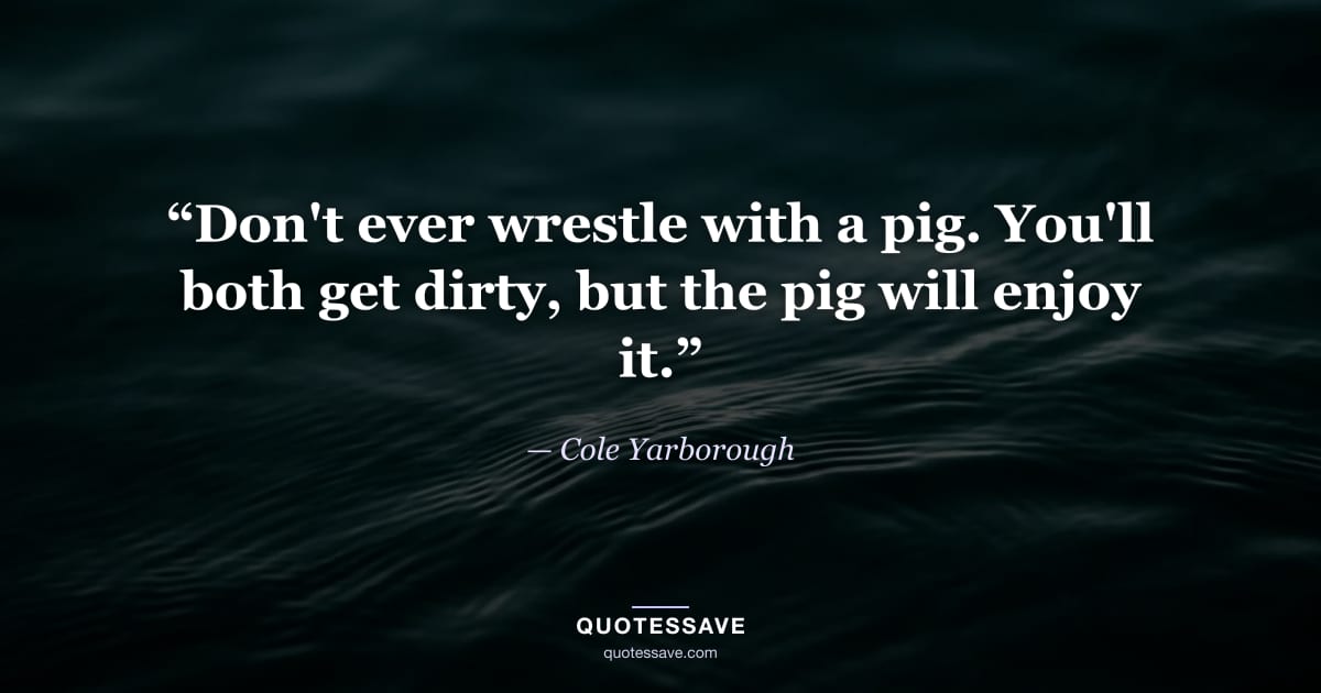 “Don't ever wrestle with a pig. You'll both get dirty, but the pig will enjoy it.” — Cole Yarborough
