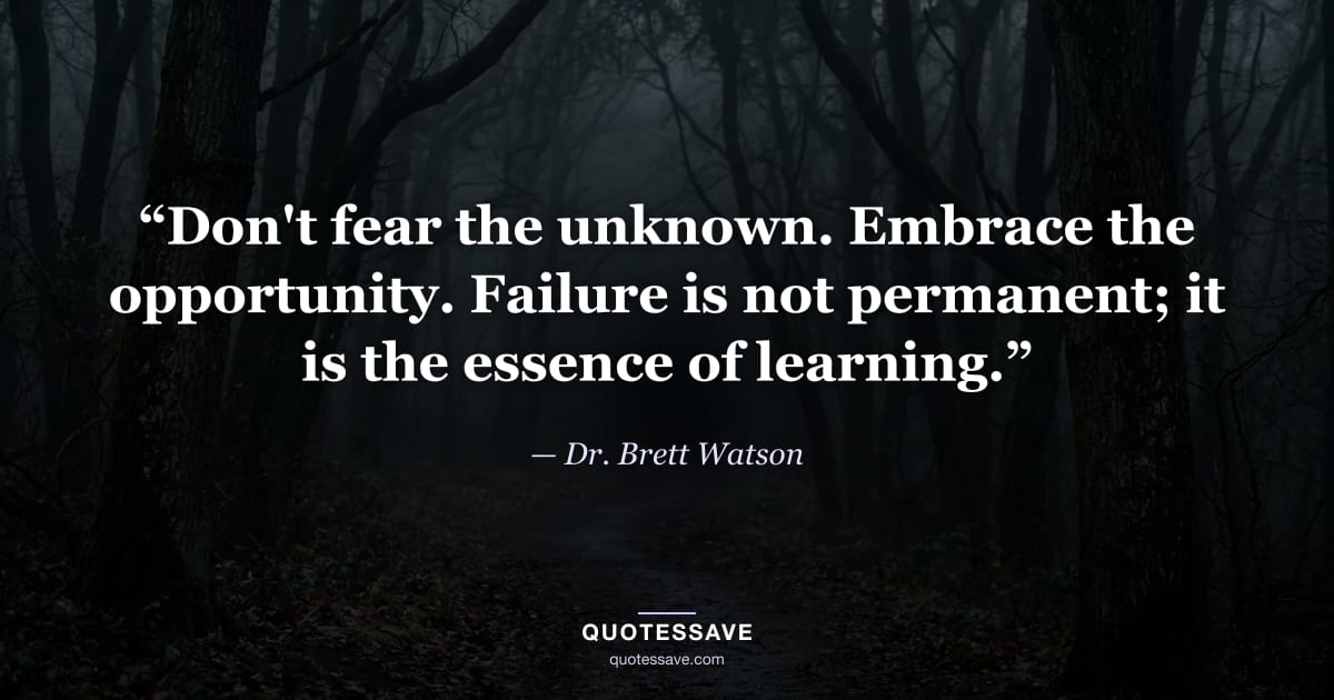 “Don't fear the unknown. Embrace the opportunity. Failure is not permanent; it is the essence of learning.” — Dr. Brett Watson