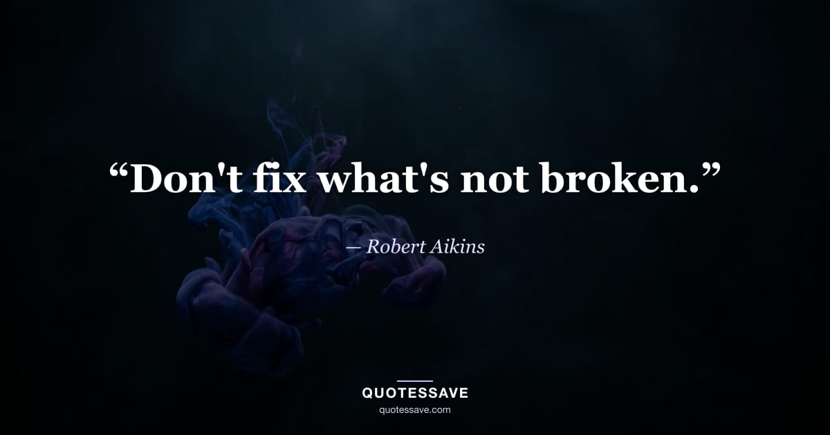 “Don't fix what's not broken.” — Robert Aikins
