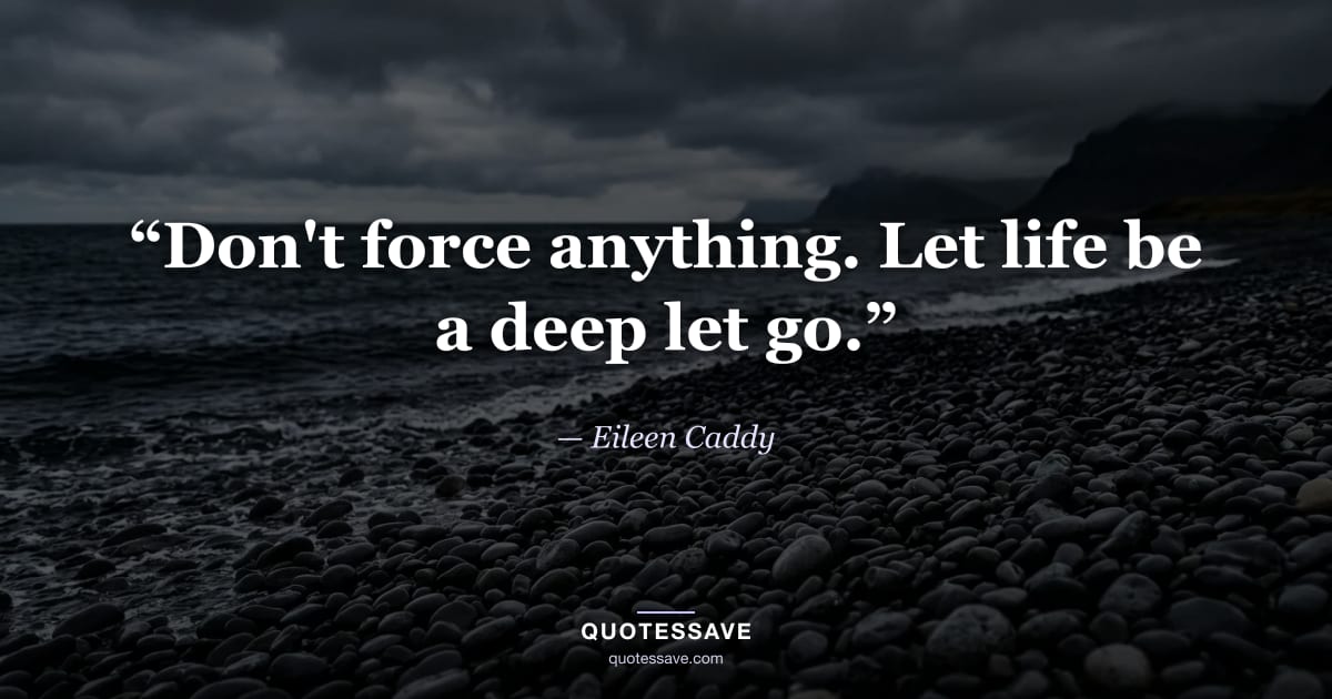 “Don't force anything. Let life be a deep let go.” — Eileen Caddy