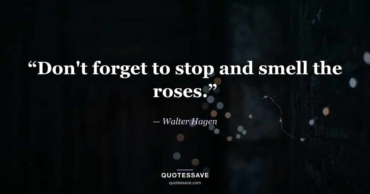 “Don't forget to stop and smell the roses.” — Walter Hagen