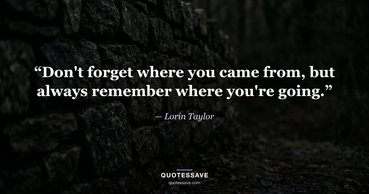 “Don't forget where you came from, but always remember where you're going.” — Lorin Taylor