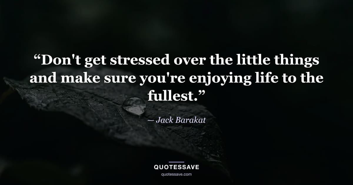 “Don't get stressed over the little things and make sure you're enjoying life to the fullest.” — Jack Barakat
