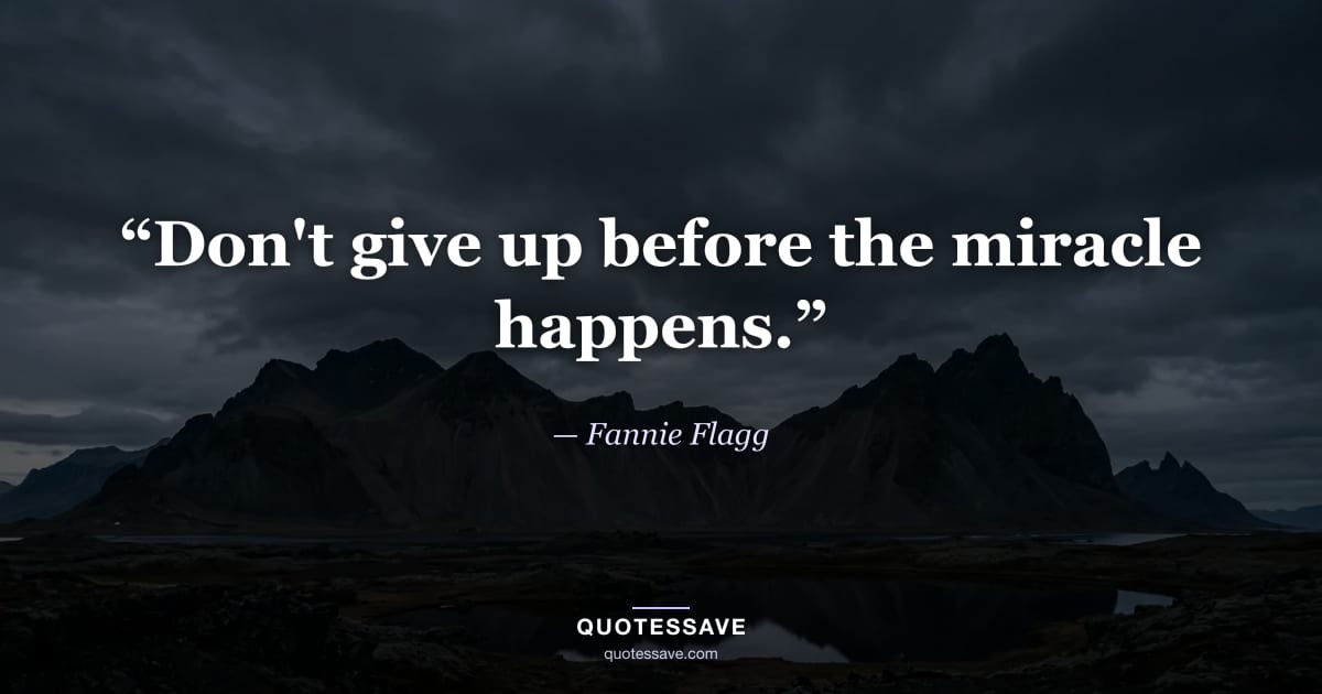 “Don't give up before the miracle happens.” — Fannie Flagg