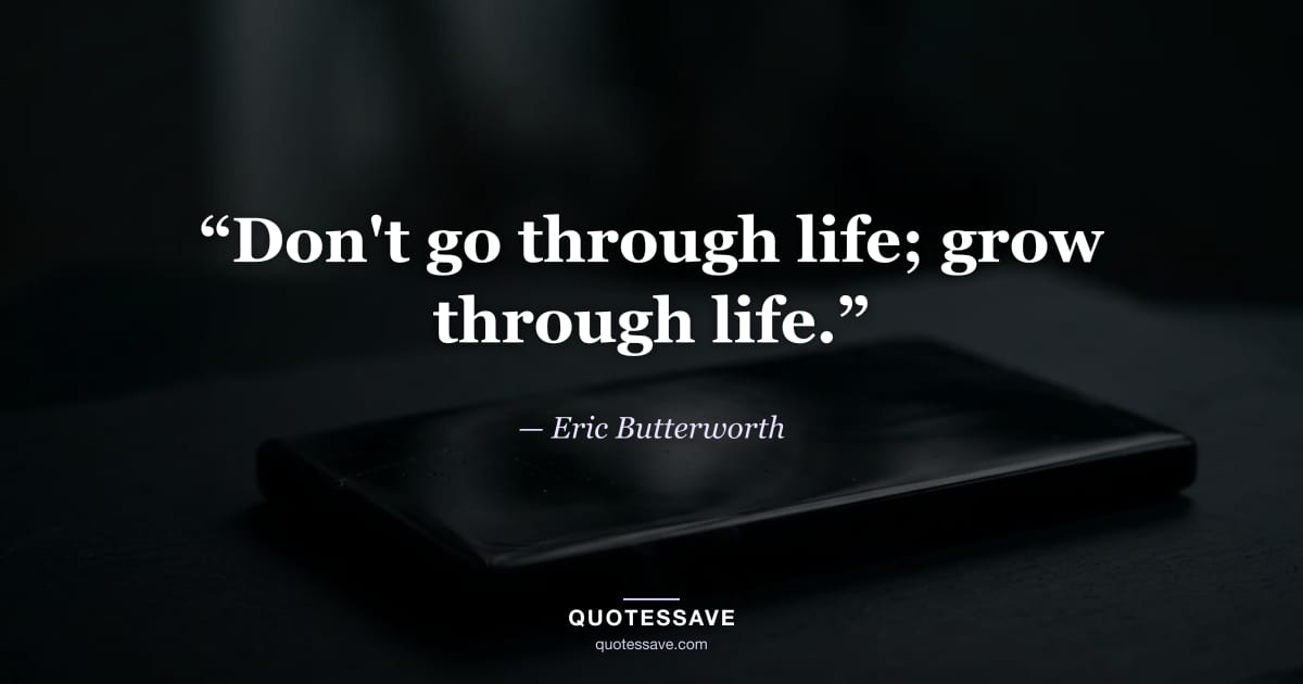 “Don't go through life; grow through life.” — Eric Butterworth