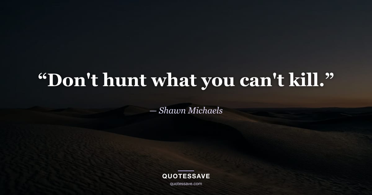 “Don't hunt what you can't kill.” — Shawn Michaels