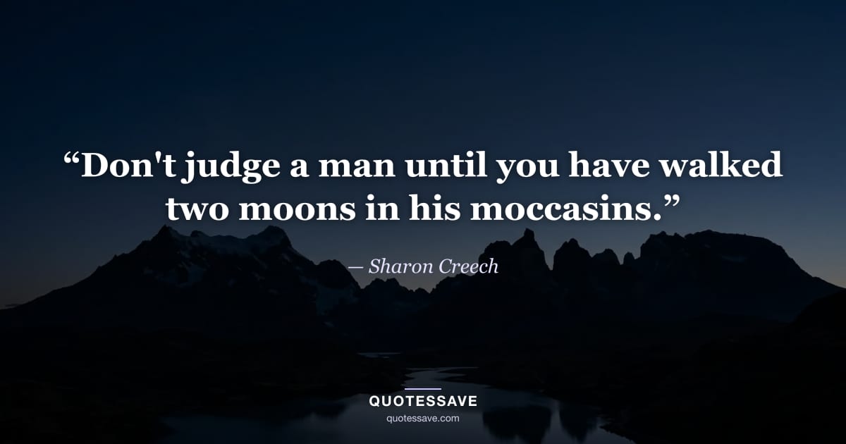“Don't judge a man until you have walked two moons in his moccasins.” — Sharon Creech
