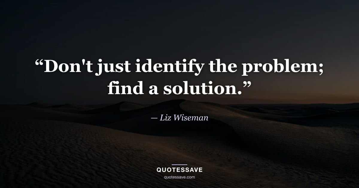 “Don't just identify the problem; find a solution.” — Liz Wiseman