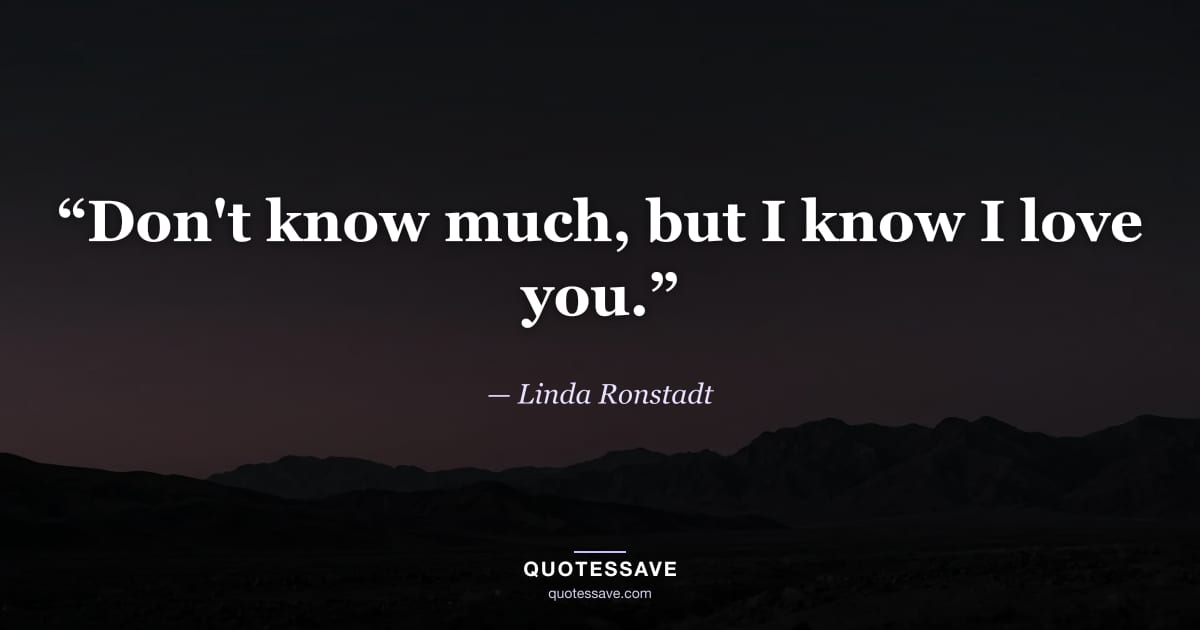 “Don't know much, but I know I love you.” — Linda Ronstadt