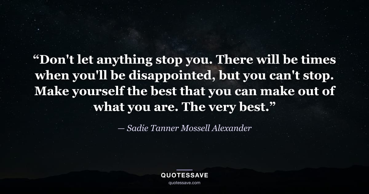“Don't let anything stop you. There will be times when you'll be disappointed, but you can't stop. Make yourself the best that you can make out of what you are. The very best.” — Sadie Tanner Mossell Alexander