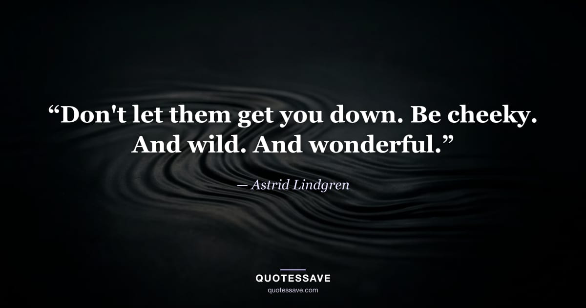 “Don't let them get you down. Be cheeky. And wild. And wonderful.” — Astrid Lindgren