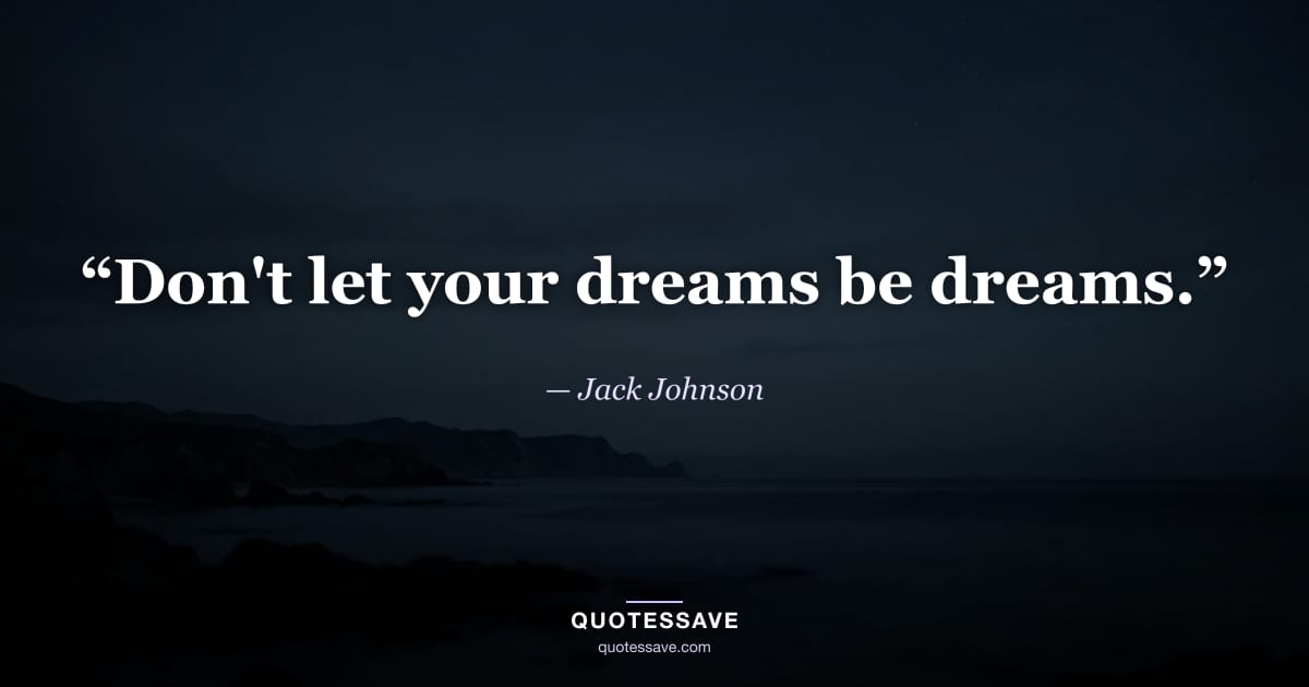 “Don't let your dreams be dreams.” — Jack Johnson