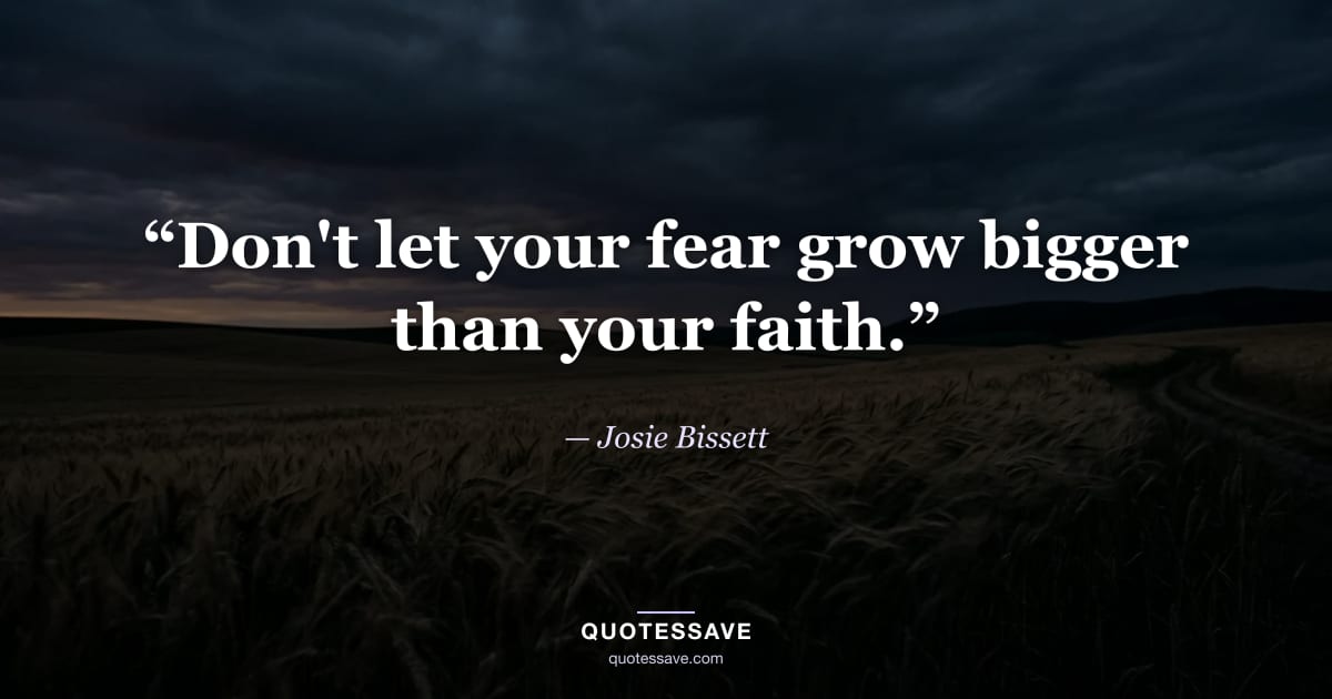 “Don't let your fear grow bigger than your faith.” — Josie Bissett