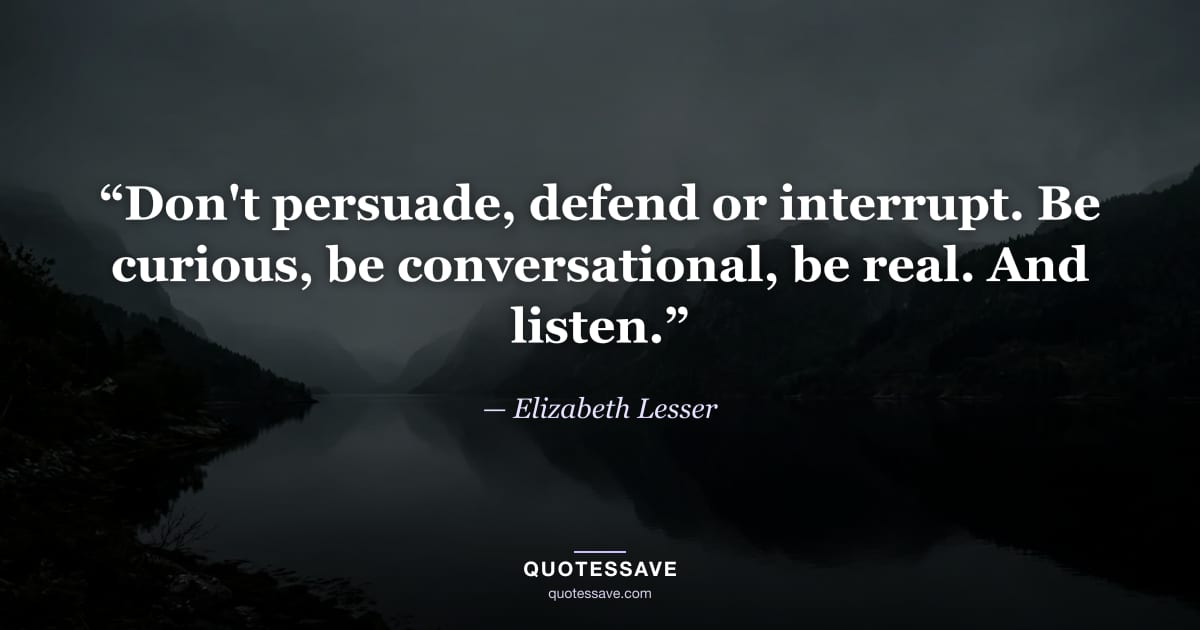 “Don't persuade, defend or interrupt. Be curious, be conversational, be real. And listen.” — Elizabeth Lesser