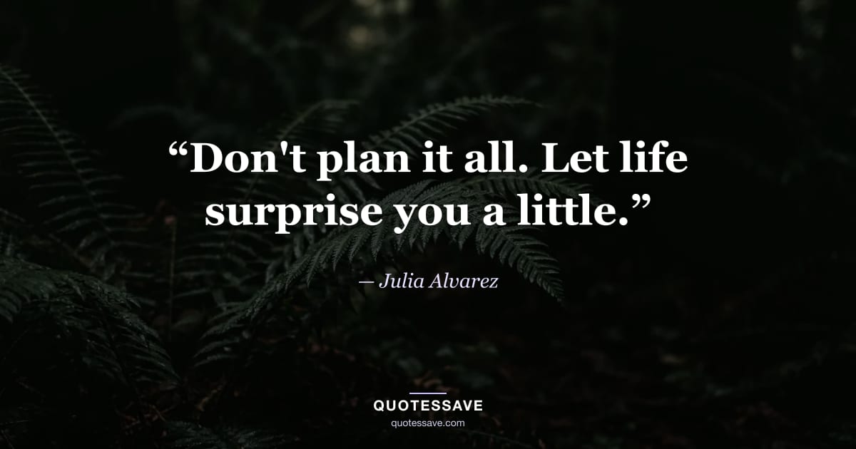 “Don't plan it all. Let life surprise you a little.” — Julia Alvarez