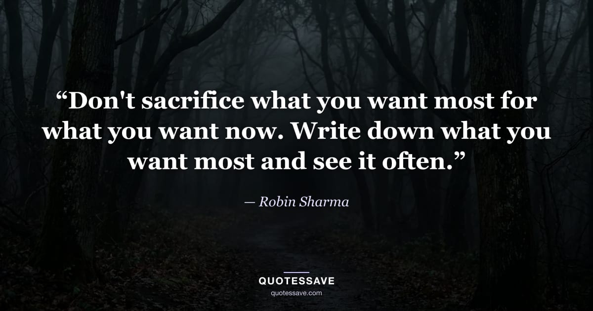 “Don't sacrifice what you want most for what you want now. Write down what you want most and see it often.” — Robin Sharma