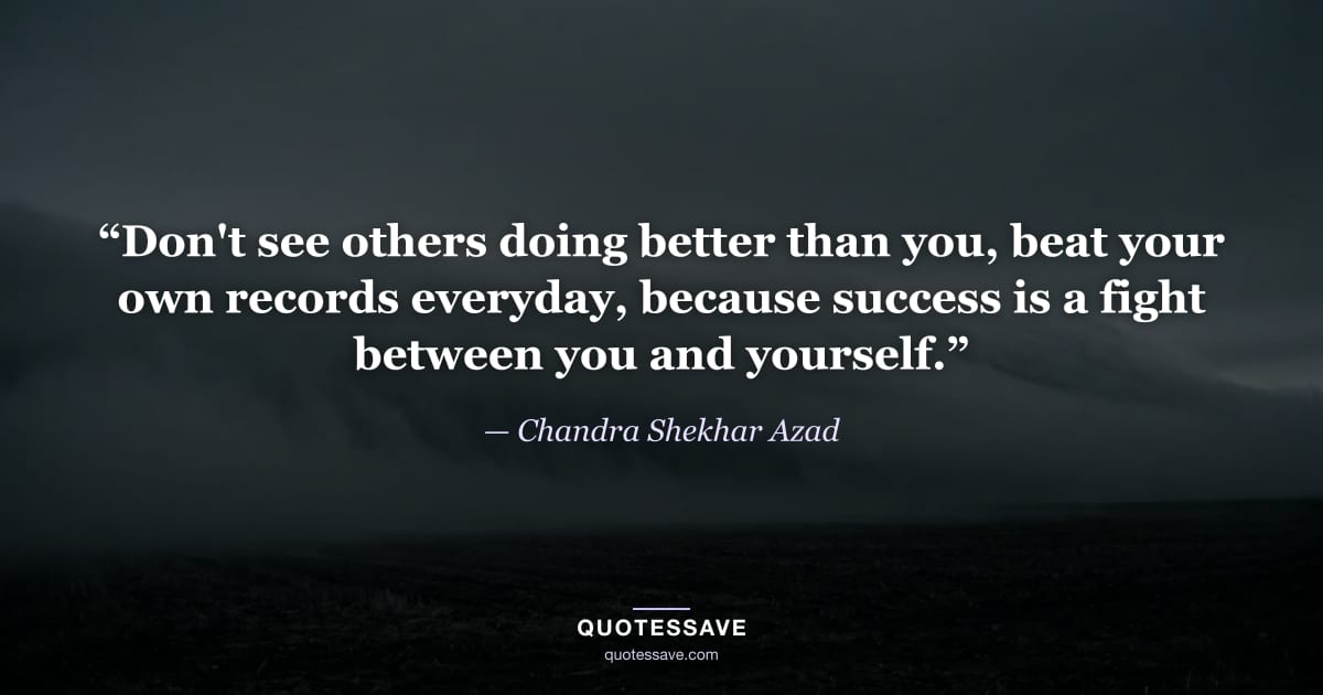 “Don't see others doing better than you, beat your own records everyday, because success is a fight between you and yourself.” — Chandra Shekhar Azad