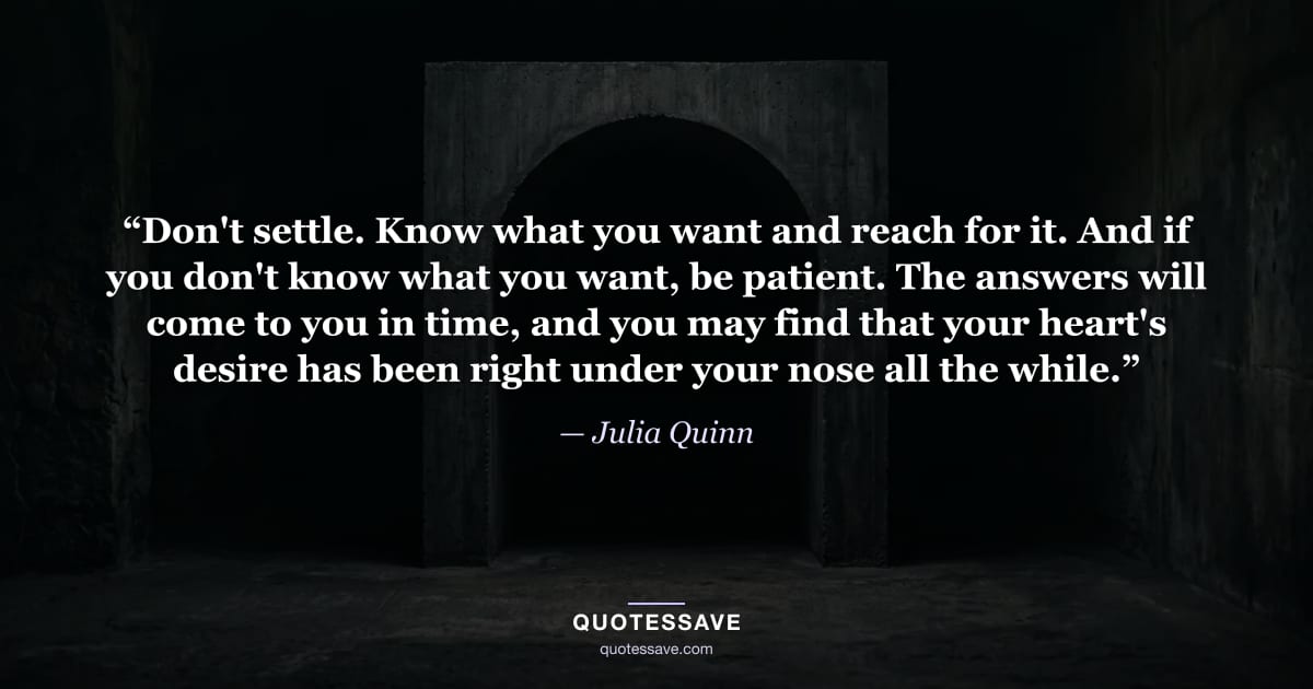 “Don't settle. Know what you want and reach for it. And if you don't know what you want, be patient. The answers will come to you in time, and you may find that your heart's desire has been right under your nose all the while.” — Julia Quinn