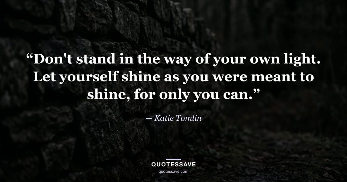 “Don't stand in the way of your own light. Let yourself shine as you were meant to shine, for only you can.” — Katie Tomlin