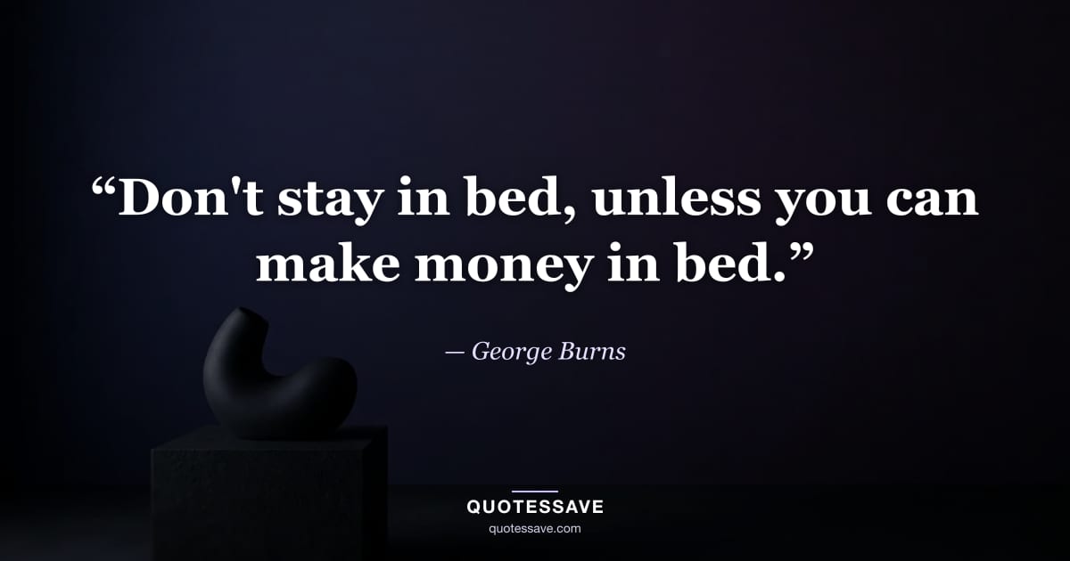 “Don't stay in bed, unless you can make money in bed.” — George Burns