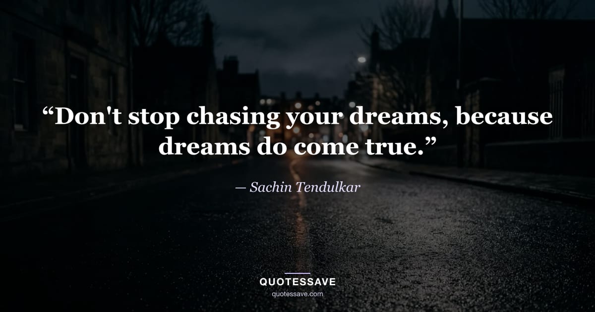 “Don't stop chasing your dreams, because dreams do come true.” — Sachin Tendulkar