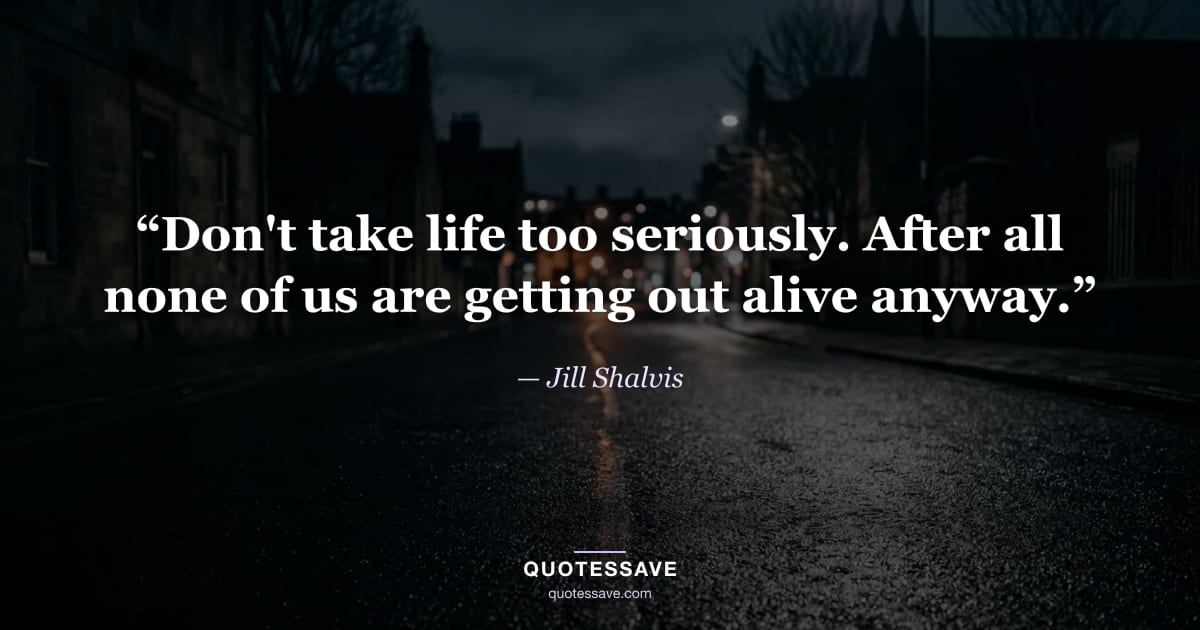 “Don't take life too seriously. After all none of us are getting out alive anyway.” — Jill Shalvis
