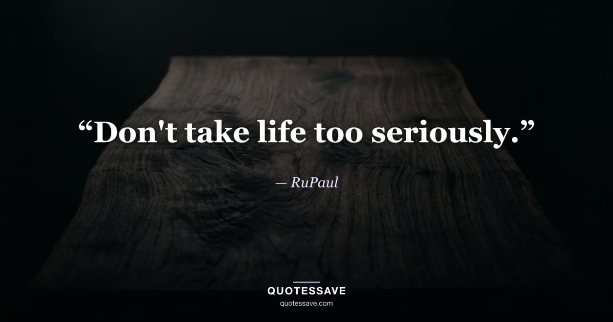 “Don't take life too seriously.” — RuPaul