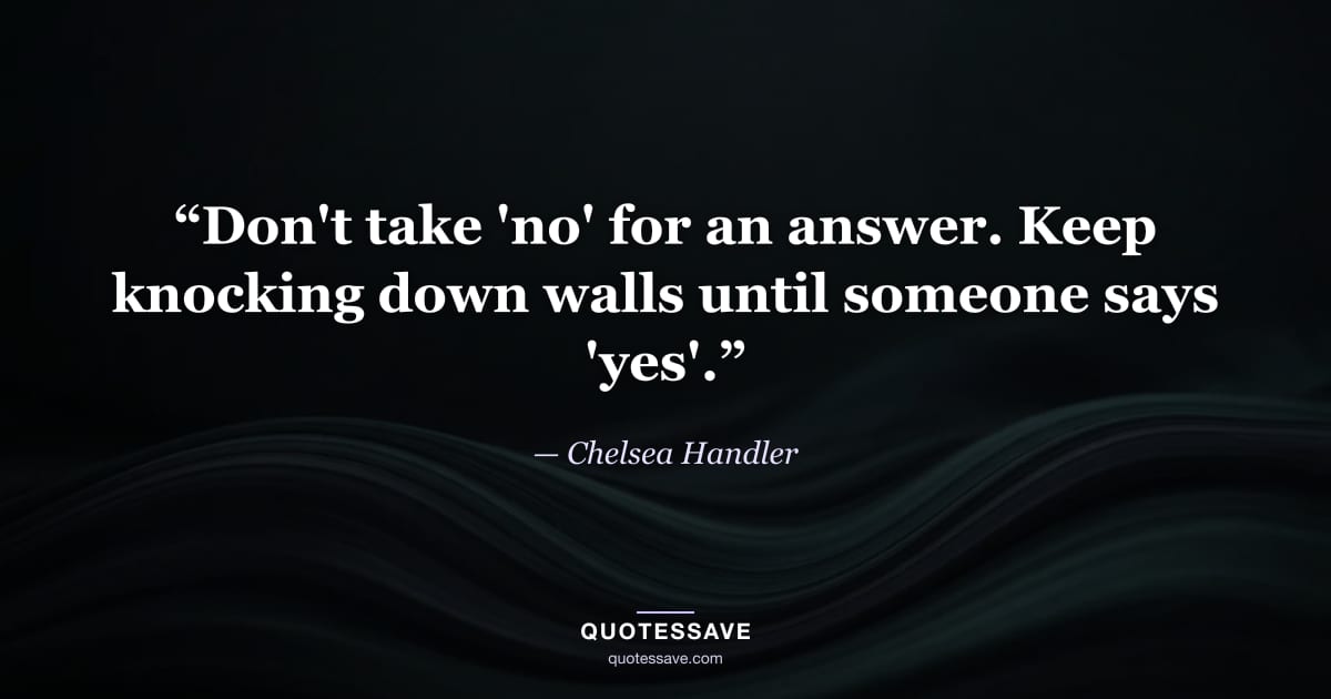 “Don't take 'no' for an answer. Keep knocking down walls until someone says 'yes'.” — Chelsea Handler