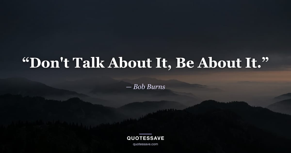 “Don't Talk About It, Be About It.” — Bob Burns