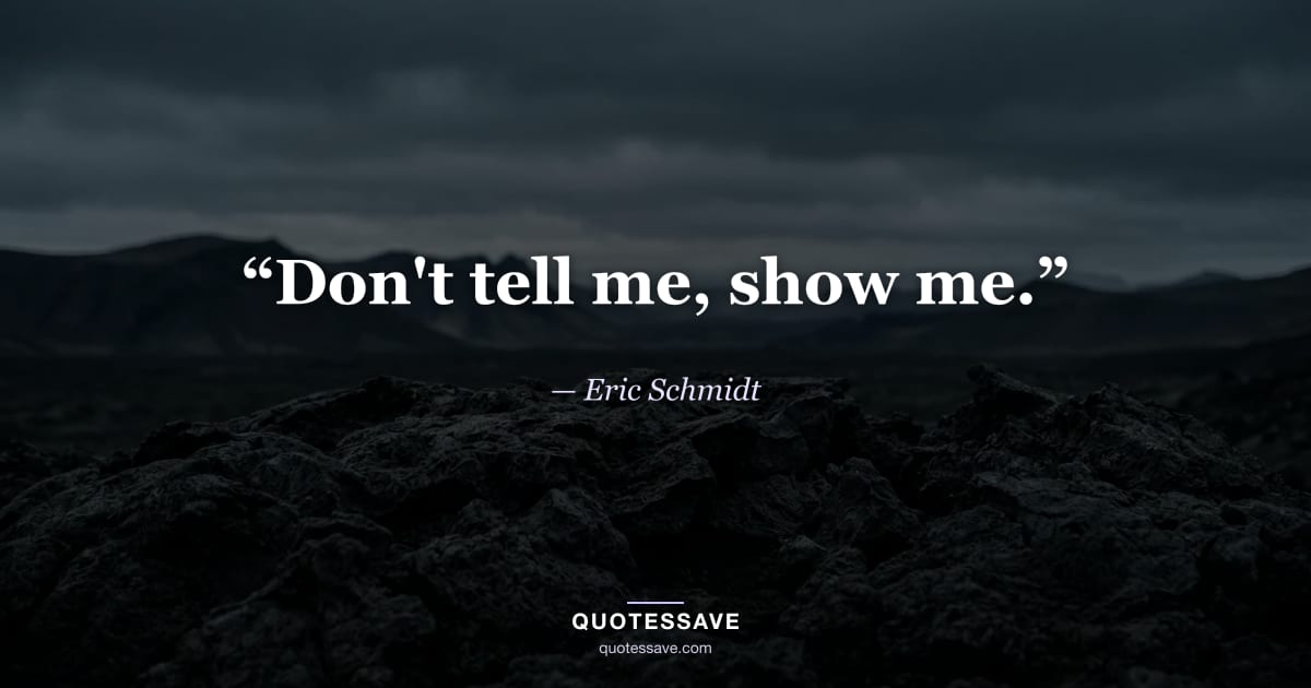 “Don't tell me, show me.” — Eric Schmidt