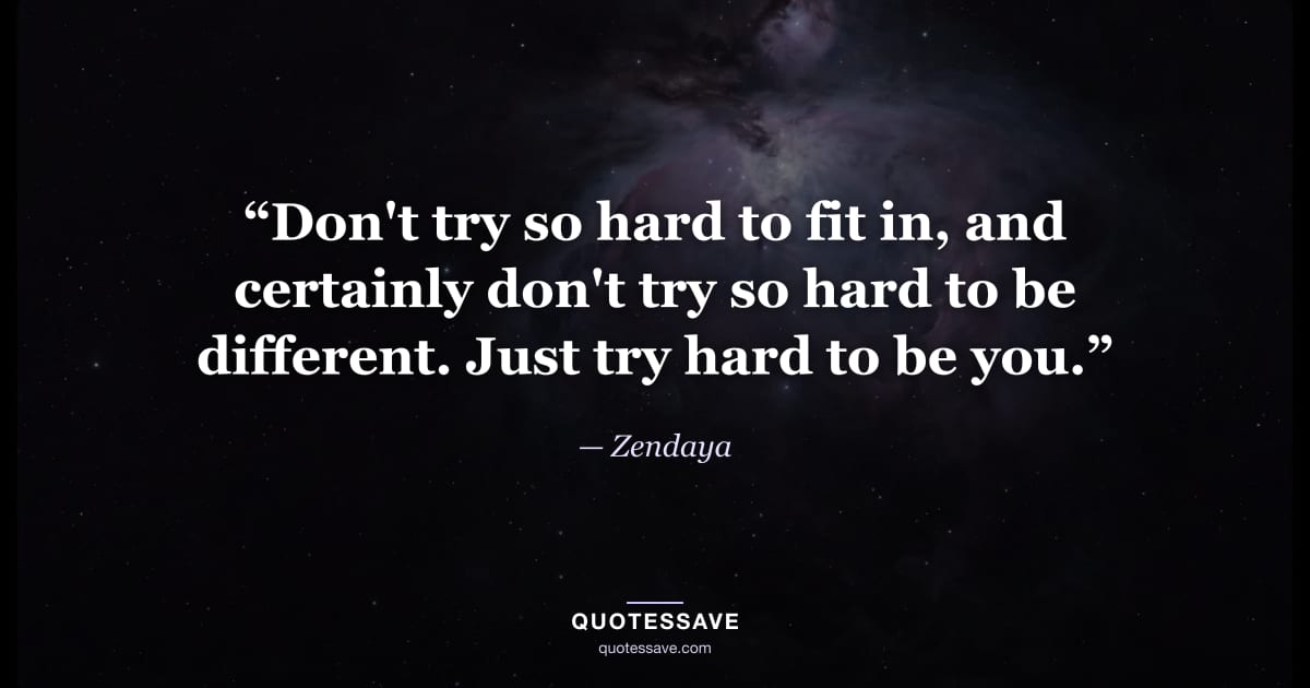 “Don't try so hard to fit in, and certainly don't try so hard to be different. Just try hard to be you.” — Zendaya