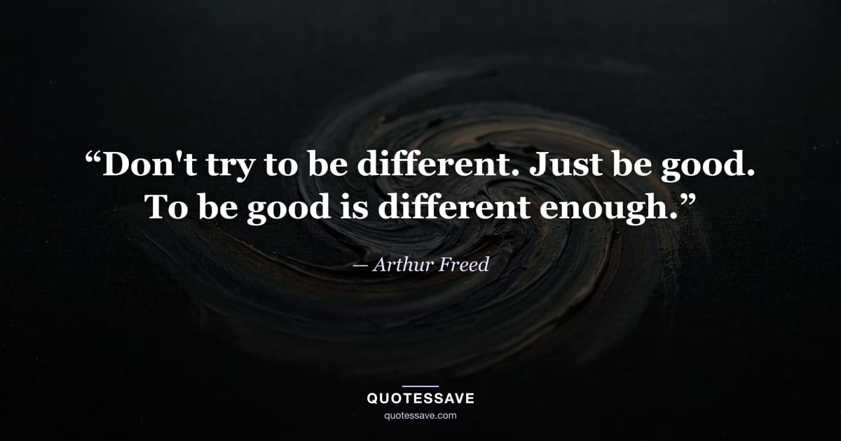 “Don't try to be different. Just be good. To be good is different enough.” — Arthur Freed