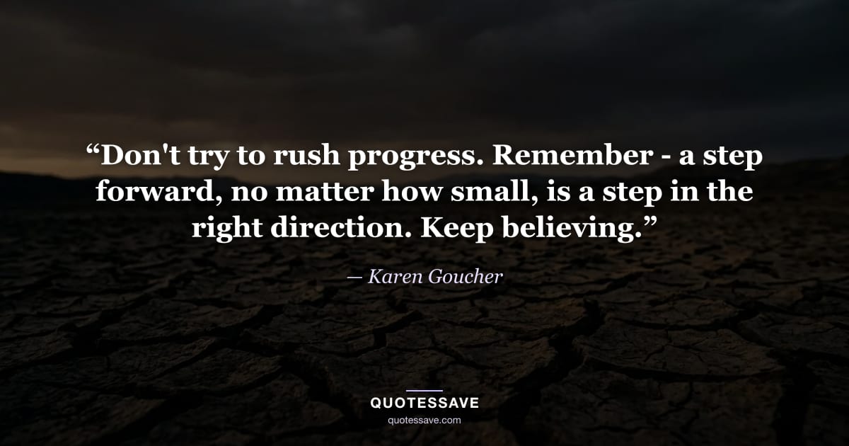“Don't try to rush progress. Remember - a step forward, no matter how small, is a step in the right direction. Keep believing.” — Karen Goucher