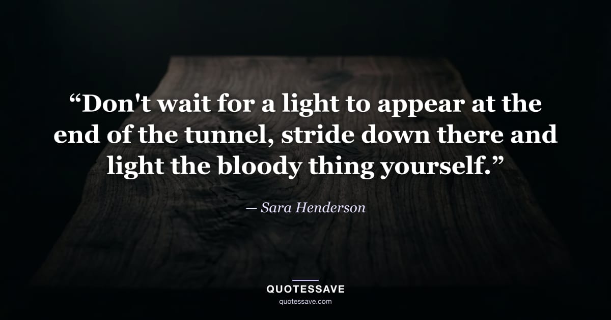 “Don't wait for a light to appear at the end of the tunnel, stride down there and light the bloody thing yourself.” — Sara Henderson