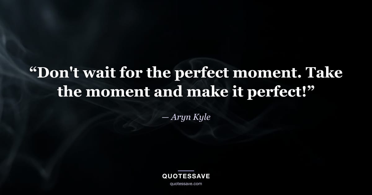 “Don't wait for the perfect moment. Take the moment and make it perfect!” — Aryn Kyle